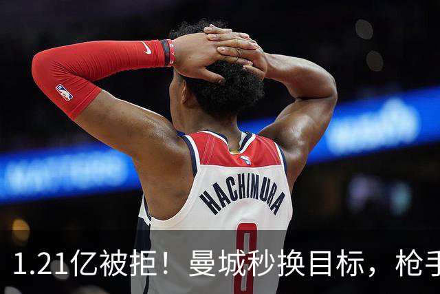 1.21亿被拒！曼城秒换目标，枪手死磕，1亿镑拦路虎来了